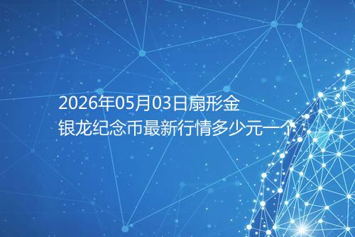 2026年05月03日扇形金银龙纪念币最新行情多少元一个