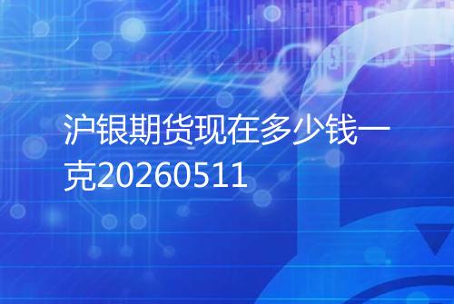 沪银期货现在多少钱一克20260511