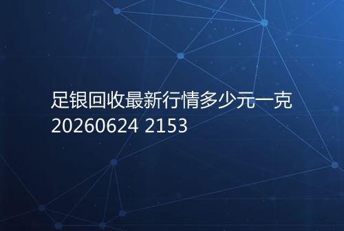 足银回收最新行情多少元一克20260624 2153