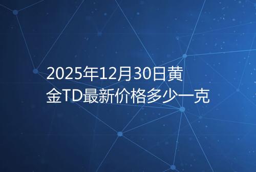 2025年12月30日黄金TD最新价格多少一克