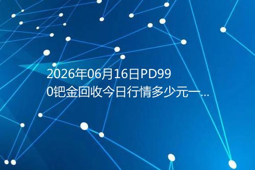 2026年06月16日PD990钯金回收今日行情多少元一克