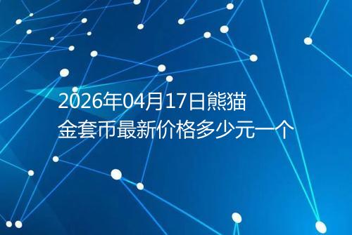 2026年04月17日熊猫金套币最新价格多少元一个