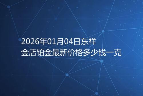2026年01月04日东祥金店铂金最新价格多少钱一克