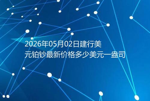 2026年05月02日建行美元铂钞最新价格多少美元一盎司