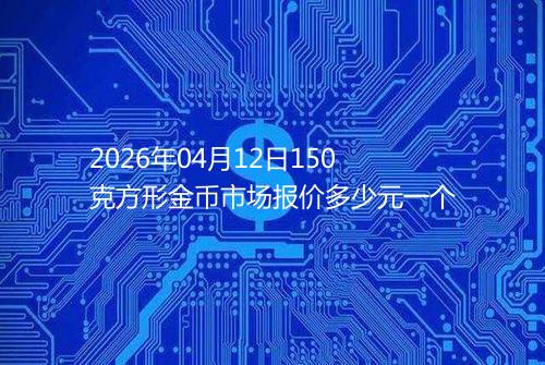 2026年04月12日150克方形金币市场报价多少元一个