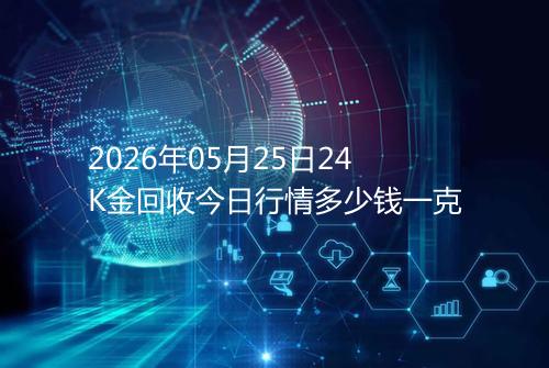 2026年05月25日24K金回收今日行情多少钱一克