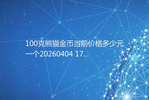 100克熊猫金币当前价格多少元一个20260404 1750