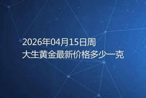 2026年04月15日周大生黄金最新价格多少一克