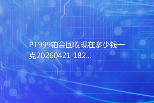 PT999铂金回收现在多少钱一克20260421 1826