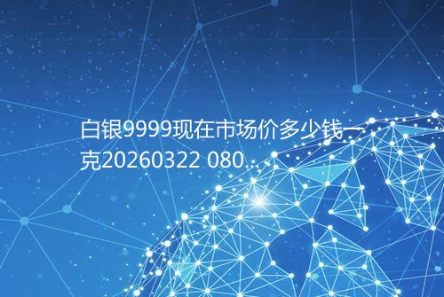 白银9999现在市场价多少钱一克20260322 0802