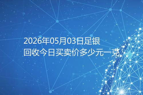 2026年05月03日足银回收今日买卖价多少元一克