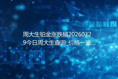 周大生铂金涨跌幅20260329今日周大生查询_价格一览表2026年03月29日 1605