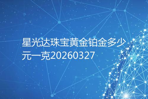 星光达珠宝黄金铂金多少元一克20260327