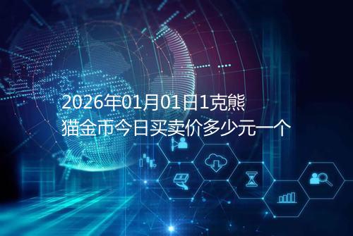 2026年01月01日1克熊猫金币今日买卖价多少元一个