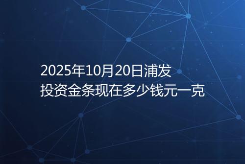 2025年10月20日浦发投资金条现在多少钱元一克