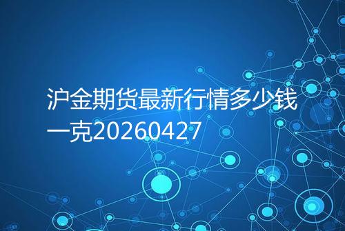 沪金期货最新行情多少钱一克20260427
