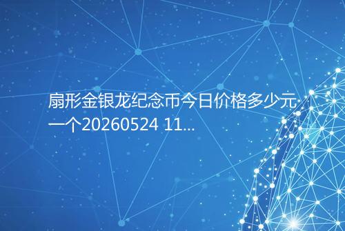 扇形金银龙纪念币今日价格多少元一个20260524 1153
