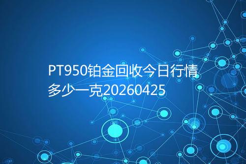 PT950铂金回收今日行情多少一克20260425