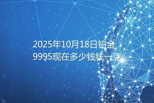 2025年10月18日铂金9995现在多少钱钱一克