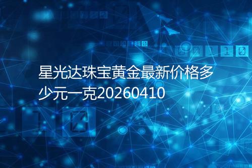 星光达珠宝黄金最新价格多少元一克20260410