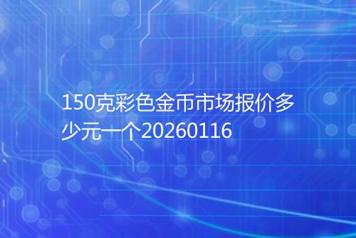 150克彩色金币市场报价多少元一个20260116