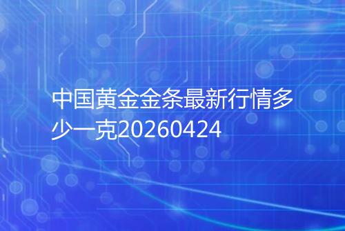 中国黄金金条最新行情多少一克20260424