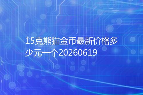 15克熊猫金币最新价格多少元一个20260619