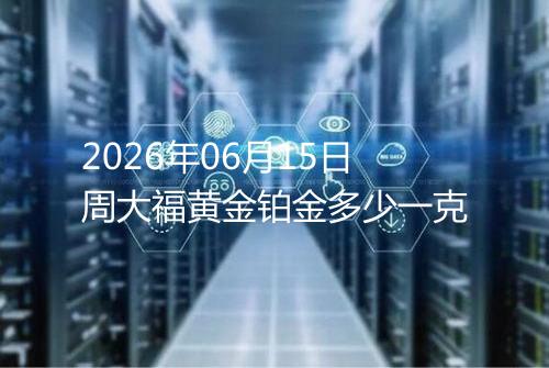 2026年06月15日周大福黄金铂金多少一克