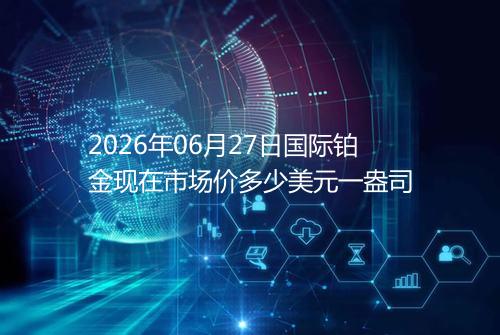 2026年06月27日国际铂金现在市场价多少美元一盎司