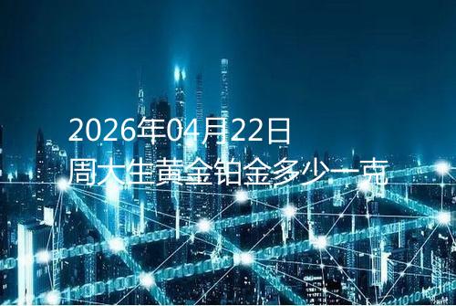 2026年04月22日周大生黄金铂金多少一克