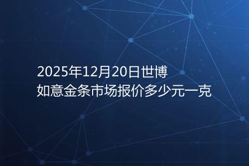 2025年12月20日世博如意金条市场报价多少元一克