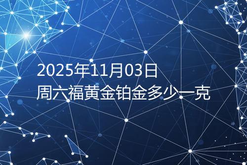 2025年11月03日周六福黄金铂金多少一克