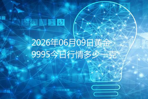 2026年06月09日黄金9995今日行情多少一克