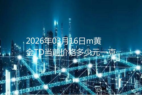 2026年03月16日m黄金TD当前价格多少元一克