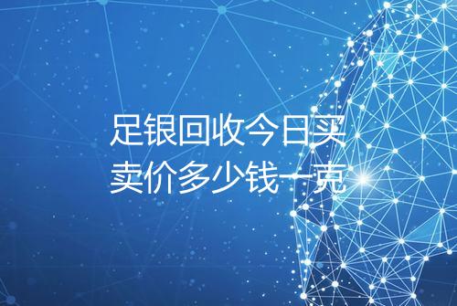 足银回收今日买卖价多少钱一克