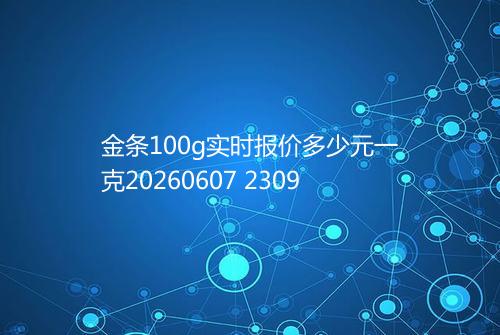 金条100g实时报价多少元一克20260607 2309