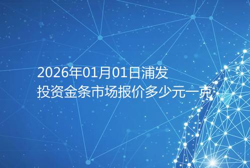 2026年01月01日浦发投资金条市场报价多少元一克