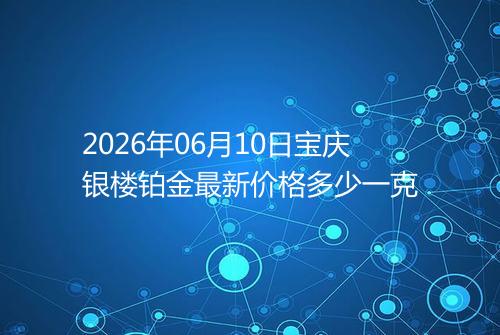 2026年06月10日宝庆银楼铂金最新价格多少一克