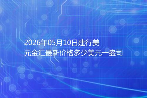2026年05月10日建行美元金汇最新价格多少美元一盎司