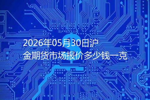 2026年05月30日沪金期货市场报价多少钱一克