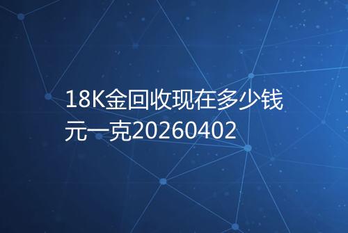 18K金回收现在多少钱元一克20260402