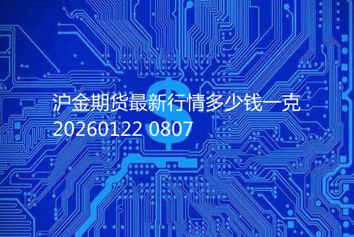 沪金期货最新行情多少钱一克20260122 0807