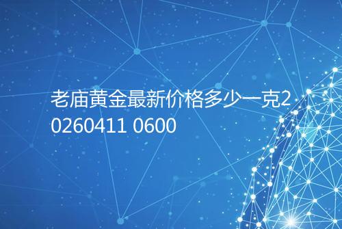 老庙黄金最新价格多少一克20260411 0600