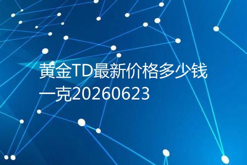 黄金TD最新价格多少钱一克20260623
