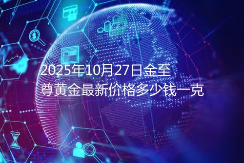 2025年10月27日金至尊黄金最新价格多少钱一克