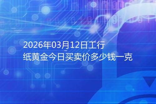 2026年03月12日工行纸黄金今日买卖价多少钱一克