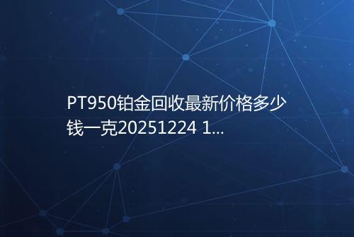 PT950铂金回收最新价格多少钱一克20251224 1112