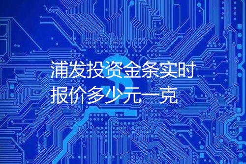 浦发投资金条实时报价多少元一克