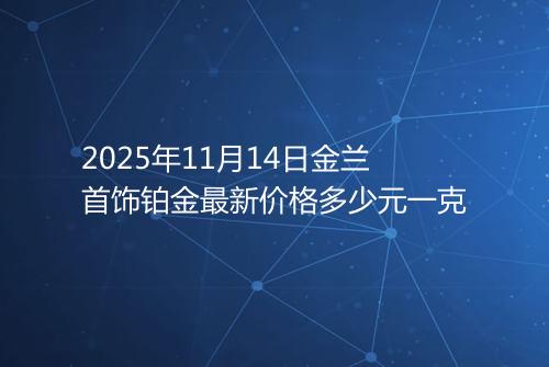 2025年11月14日金兰首饰铂金最新价格多少元一克