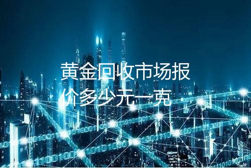 黄金回收市场报价多少元一克
